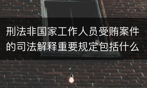 刑法非国家工作人员受贿案件的司法解释重要规定包括什么
