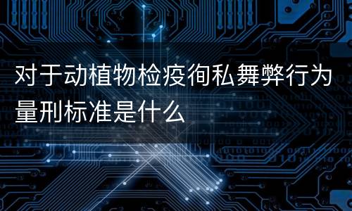 对于动植物检疫徇私舞弊行为量刑标准是什么