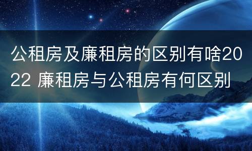 公租房及廉租房的区别有啥2022 廉租房与公租房有何区别