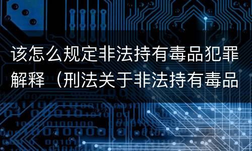 该怎么规定非法持有毒品犯罪解释（刑法关于非法持有毒品罪的规定）