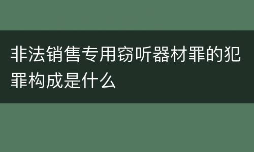 非法销售专用窃听器材罪的犯罪构成是什么