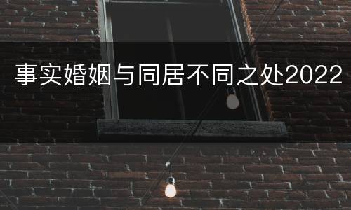 事实婚姻与同居不同之处2022
