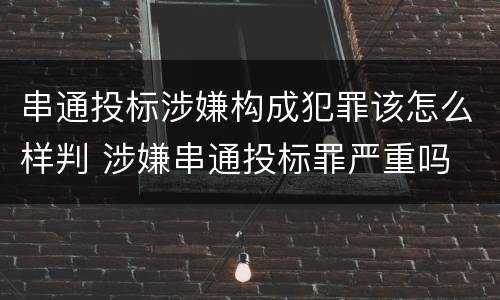 串通投标涉嫌构成犯罪该怎么样判 涉嫌串通投标罪严重吗