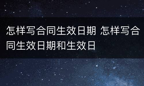 怎样写合同生效日期 怎样写合同生效日期和生效日
