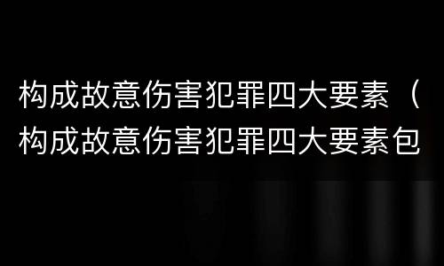 构成故意伤害犯罪四大要素（构成故意伤害犯罪四大要素包括）
