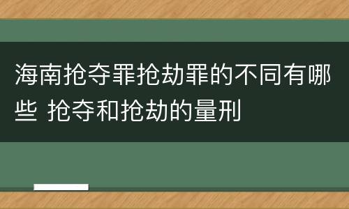 海南抢夺罪抢劫罪的不同有哪些 抢夺和抢劫的量刑