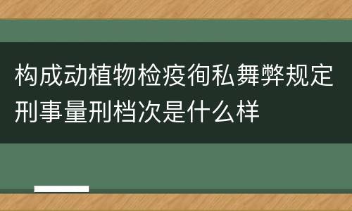 构成动植物检疫徇私舞弊规定刑事量刑档次是什么样
