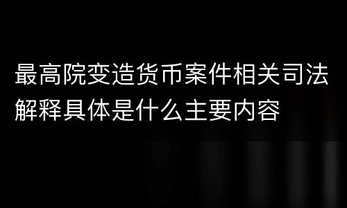 最高院变造货币案件相关司法解释具体是什么主要内容