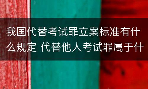 我国代替考试罪立案标准有什么规定 代替他人考试罪属于什么类犯罪