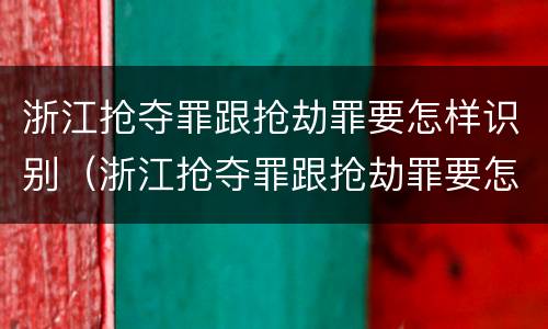 浙江抢夺罪跟抢劫罪要怎样识别（浙江抢夺罪跟抢劫罪要怎样识别判刑）