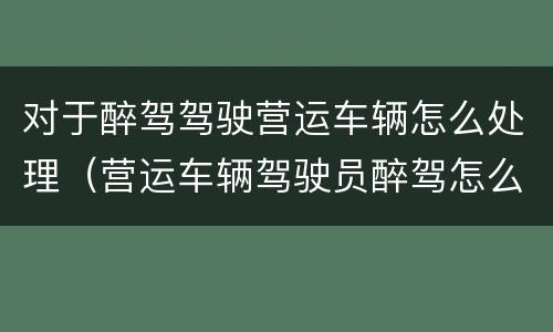 对于醉驾驾驶营运车辆怎么处理（营运车辆驾驶员醉驾怎么处理）