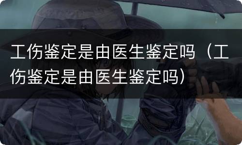 工伤鉴定是由医生鉴定吗（工伤鉴定是由医生鉴定吗）