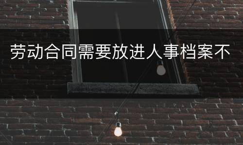 劳动合同需要放进人事档案不