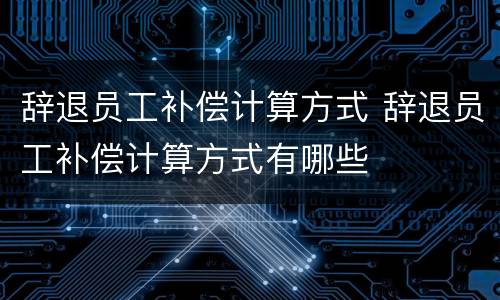 辞退员工补偿计算方式 辞退员工补偿计算方式有哪些