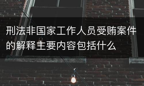 刑法非国家工作人员受贿案件的解释主要内容包括什么
