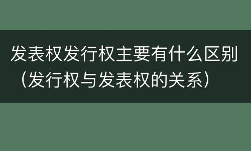 发表权发行权主要有什么区别（发行权与发表权的关系）