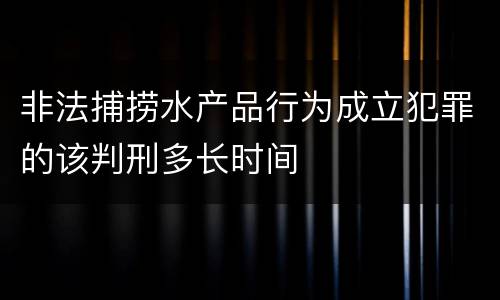 非法捕捞水产品行为成立犯罪的该判刑多长时间