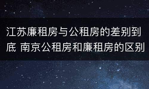 江苏廉租房与公租房的差别到底 南京公租房和廉租房的区别