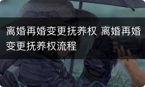 离婚再婚变更抚养权 离婚再婚变更抚养权流程