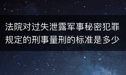 法院对过失泄露军事秘密犯罪规定的刑事量刑的标准是多少