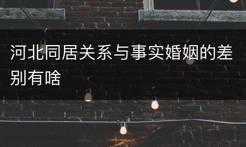 河北同居关系与事实婚姻的差别有啥