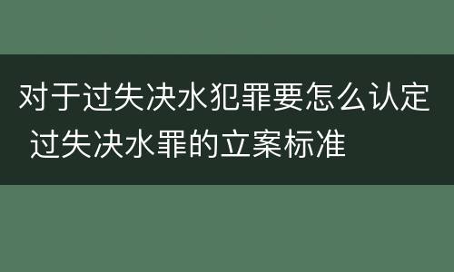 对于过失决水犯罪要怎么认定 过失决水罪的立案标准
