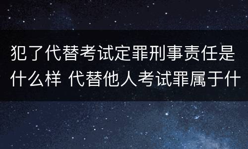 犯了代替考试定罪刑事责任是什么样 代替他人考试罪属于什么类犯罪