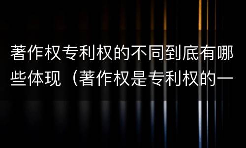 著作权专利权的不同到底有哪些体现（著作权是专利权的一种吗）
