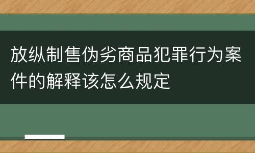 放纵制售伪劣商品犯罪行为案件的解释该怎么规定