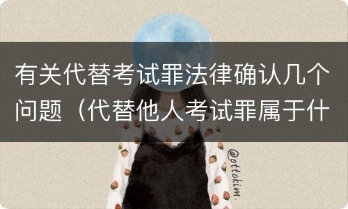 有关代替考试罪法律确认几个问题（代替他人考试罪属于什么类犯罪）