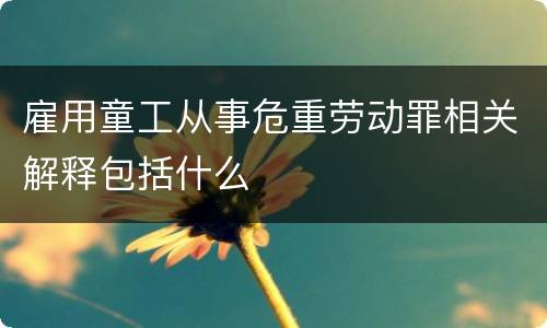 雇用童工从事危重劳动罪相关解释包括什么