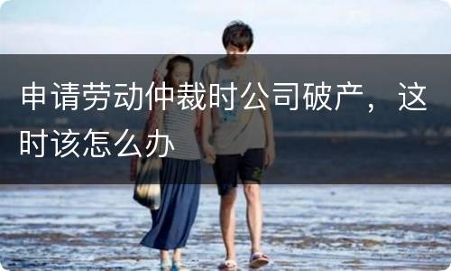 申请劳动仲裁时公司破产，这时该怎么办