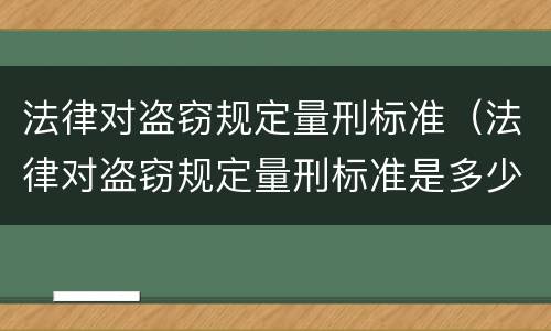 法律对盗窃规定量刑标准（法律对盗窃规定量刑标准是多少）