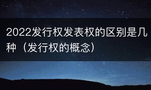 2022发行权发表权的区别是几种（发行权的概念）