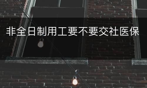 非全日制用工要不要交社医保