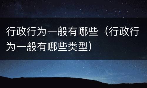 行政行为一般有哪些（行政行为一般有哪些类型）