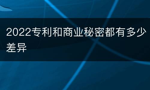 2022专利和商业秘密都有多少差异