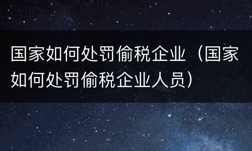 国家如何处罚偷税企业（国家如何处罚偷税企业人员）