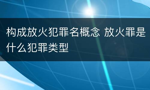 构成放火犯罪名概念 放火罪是什么犯罪类型