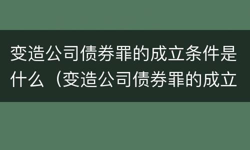 变造公司债券罪的成立条件是什么（变造公司债券罪的成立条件是什么法律）