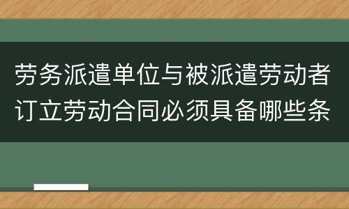 劳务派遣单位与被派遣劳动者订立劳动合同必须具备哪些条款