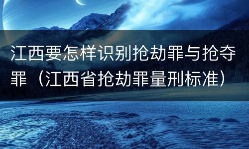 江西要怎样识别抢劫罪与抢夺罪（江西省抢劫罪量刑标准）