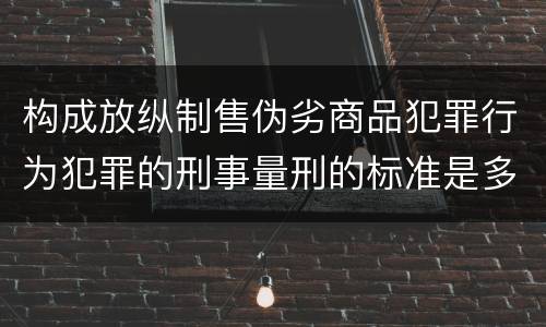 构成放纵制售伪劣商品犯罪行为犯罪的刑事量刑的标准是多少