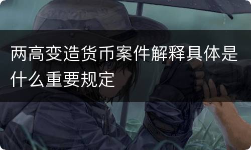 两高变造货币案件解释具体是什么重要规定