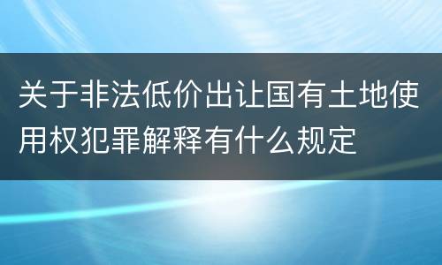 关于非法低价出让国有土地使用权犯罪解释有什么规定