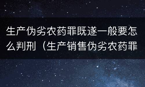 生产伪劣农药罪既遂一般要怎么判刑（生产销售伪劣农药罪）