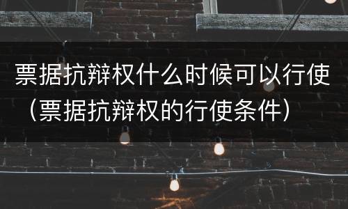 票据抗辩权什么时候可以行使（票据抗辩权的行使条件）