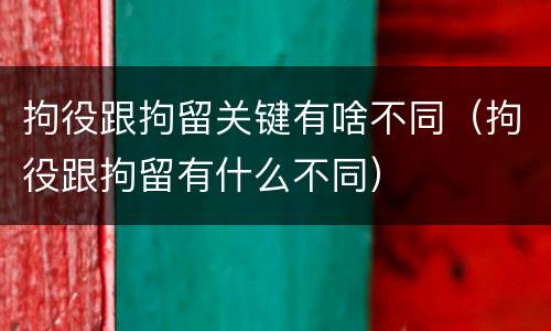 拘役跟拘留关键有啥不同（拘役跟拘留有什么不同）