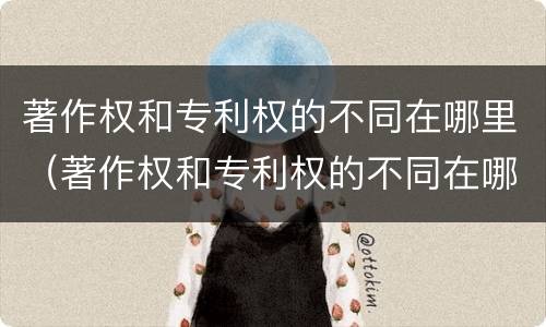 著作权和专利权的不同在哪里（著作权和专利权的不同在哪里举例说明）