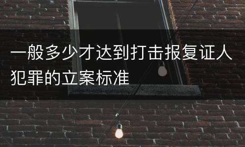 一般多少才达到打击报复证人犯罪的立案标准